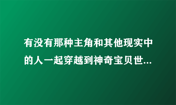 有没有那种主角和其他现实中的人一起穿越到神奇宝贝世界的小说？