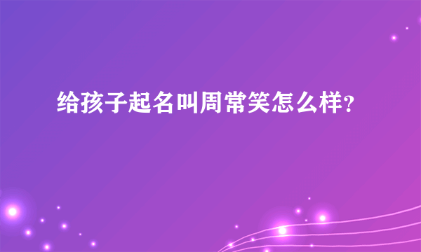 给孩子起名叫周常笑怎么样？