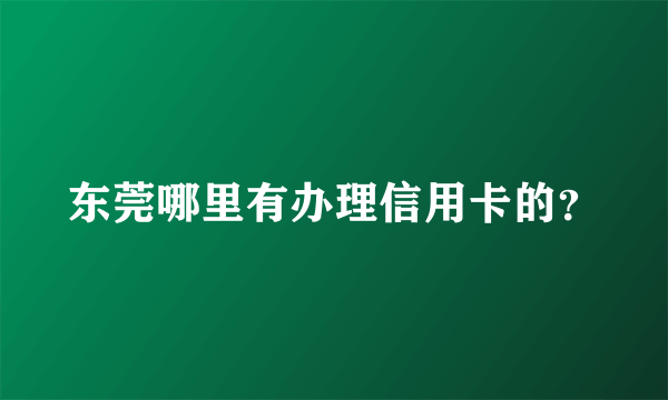 东莞哪里有办理信用卡的？