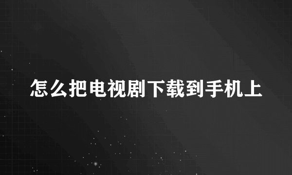 怎么把电视剧下载到手机上