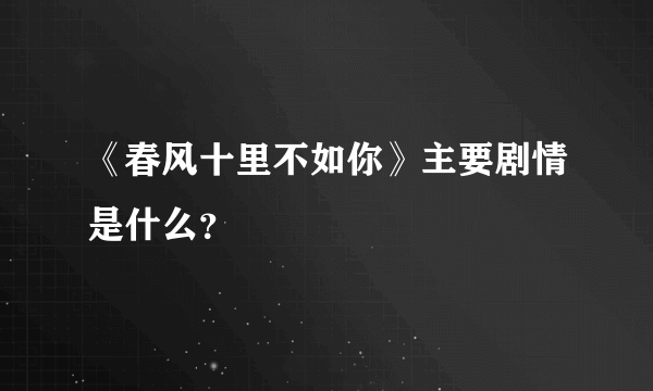 《春风十里不如你》主要剧情是什么？