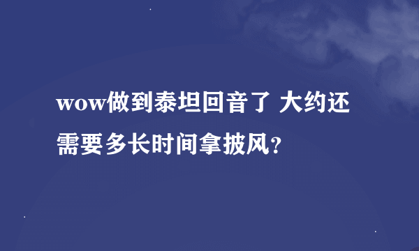 wow做到泰坦回音了 大约还需要多长时间拿披风？