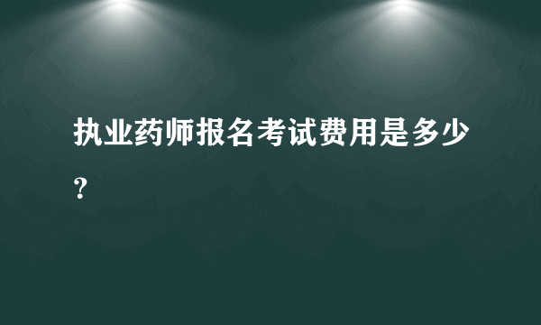 执业药师报名考试费用是多少？