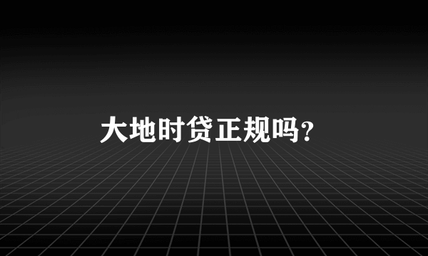 大地时贷正规吗？