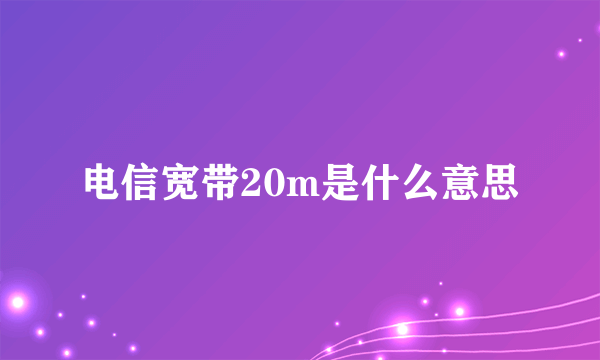 电信宽带20m是什么意思