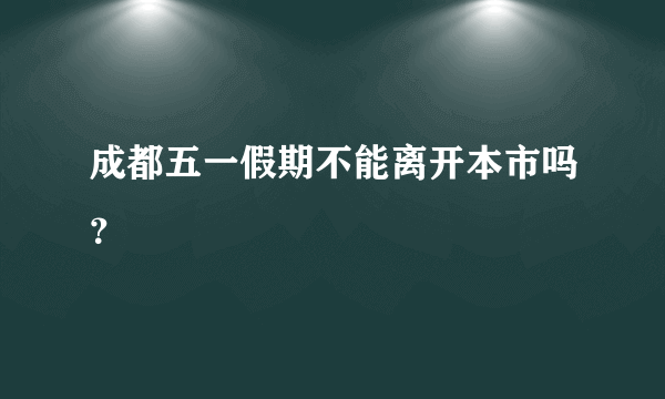 成都五一假期不能离开本市吗？