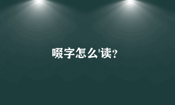 啜字怎么'读？