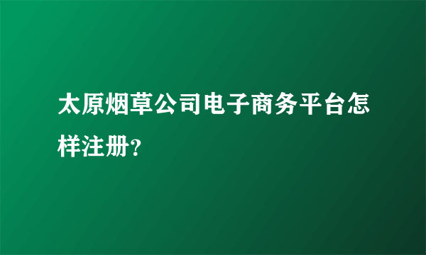 太原烟草公司电子商务平台怎样注册？