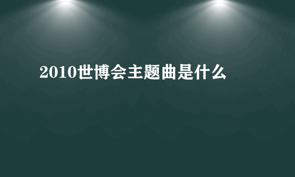 2010世博会主题曲是什么