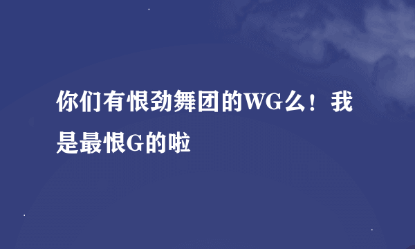 你们有恨劲舞团的WG么！我是最恨G的啦