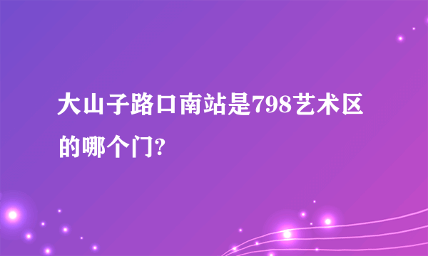 大山子路口南站是798艺术区的哪个门?