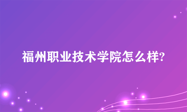 福州职业技术学院怎么样?