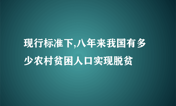 现行标准下,八年来我国有多少农村贫困人口实现脱贫