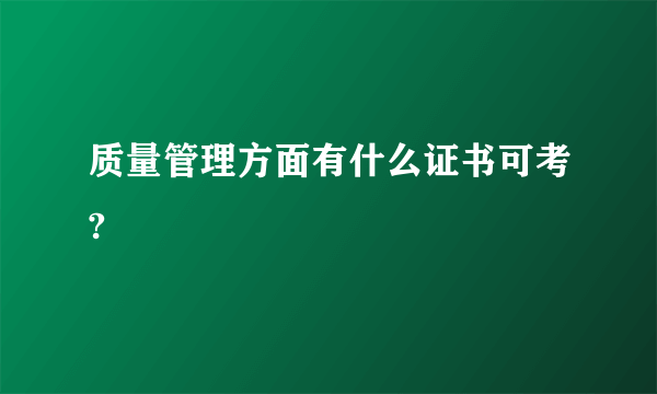 质量管理方面有什么证书可考?