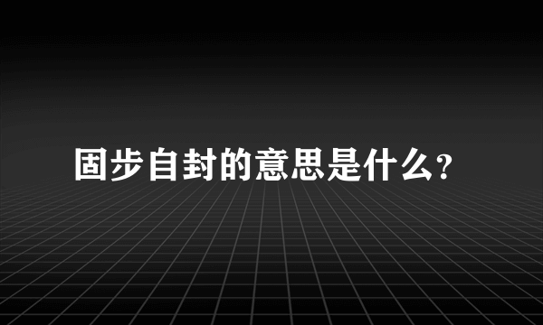 固步自封的意思是什么？