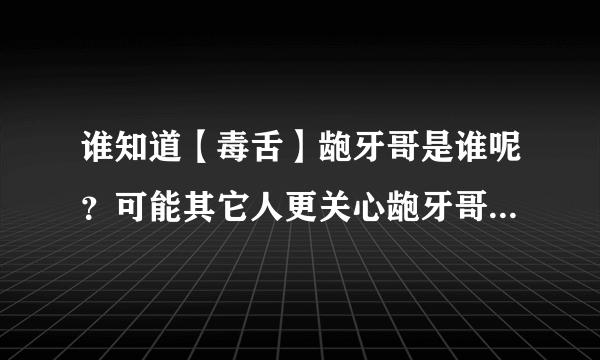 谁知道【毒舌】龅牙哥是谁呢？可能其它人更关心龅牙哥和茫然弟的图片吧(123MP)【视频】