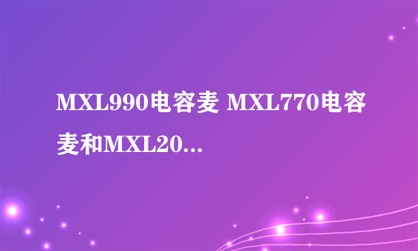 MXL990电容麦 MXL770电容麦和MXL2006 这三款有什么区别？