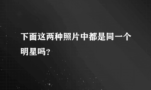 下面这两种照片中都是同一个明星吗？