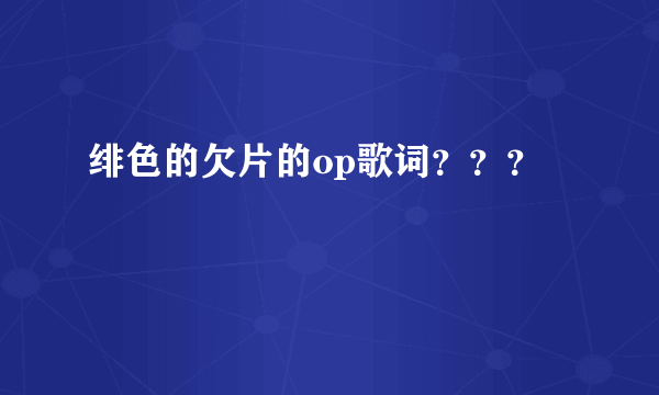 绯色的欠片的op歌词？？？