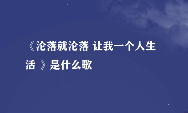 《沦落就沦落 让我一个人生活 》是什么歌