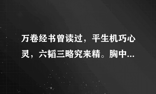 万卷经书曾读过，平生机巧心灵，六韬三略究来精。胸中藏战将，腹内隐雄兵。谋略敢欺诸葛亮，陈平岂敌才能