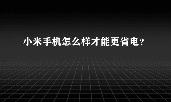 小米手机怎么样才能更省电？