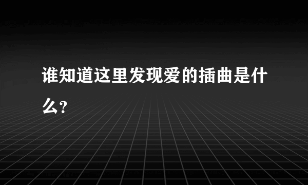 谁知道这里发现爱的插曲是什么？