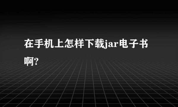 在手机上怎样下载jar电子书啊?