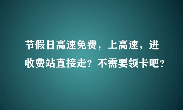 节假日高速免费，上高速，进收费站直接走？不需要领卡吧？