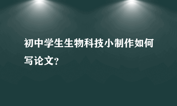 初中学生生物科技小制作如何写论文？