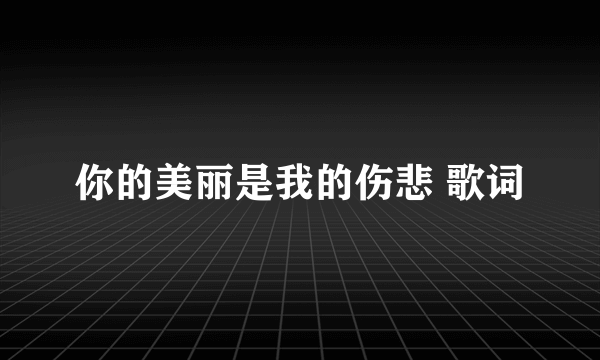 你的美丽是我的伤悲 歌词