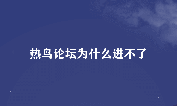 热鸟论坛为什么进不了