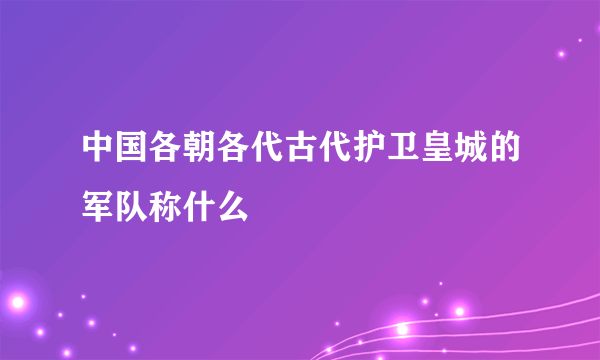 中国各朝各代古代护卫皇城的军队称什么