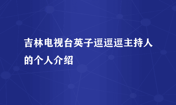 吉林电视台英子逗逗逗主持人的个人介绍