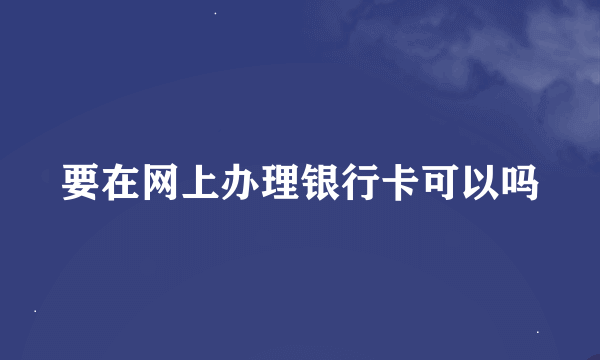 要在网上办理银行卡可以吗