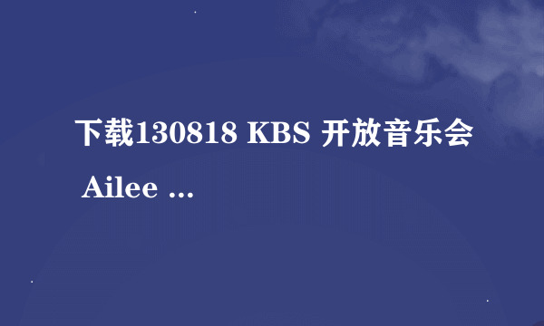 下载130818 KBS 开放音乐会 Ailee - What about me + U&I.ts种子的网址跪谢