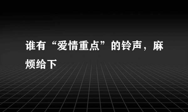 谁有“爱情重点”的铃声，麻烦给下