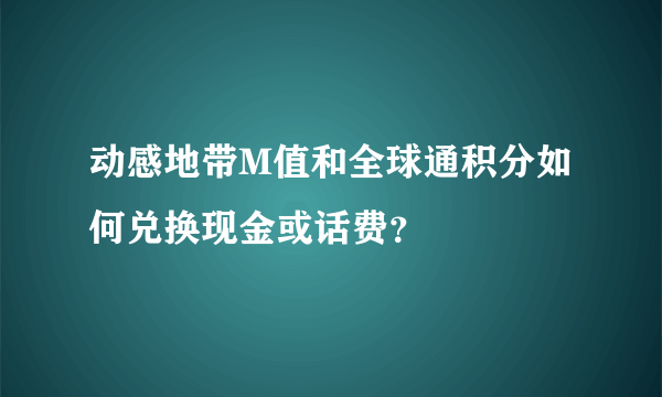 动感地带M值和全球通积分如何兑换现金或话费？