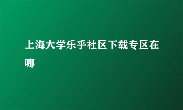 上海大学乐乎社区下载专区在哪