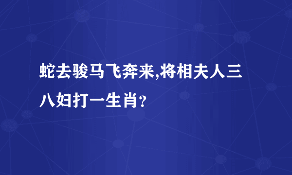 蛇去骏马飞奔来,将相夫人三八妇打一生肖？