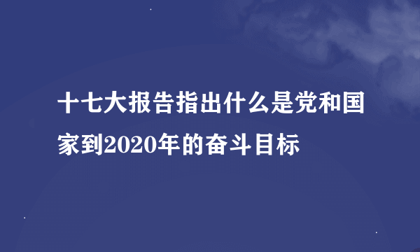 十七大报告指出什么是党和国家到2020年的奋斗目标