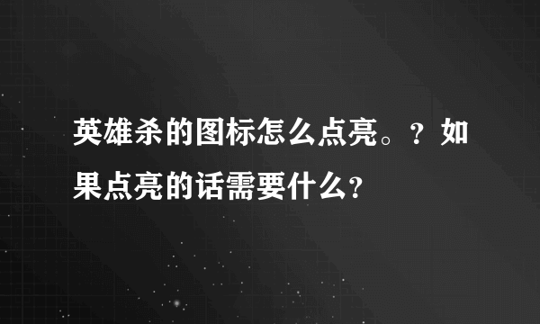 英雄杀的图标怎么点亮。？如果点亮的话需要什么？