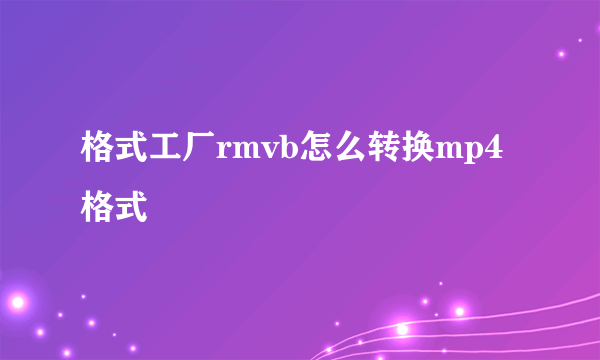 格式工厂rmvb怎么转换mp4格式