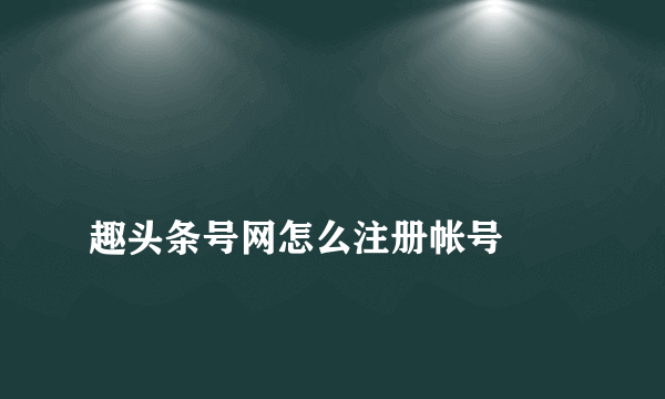 
趣头条号网怎么注册帐号

