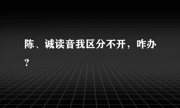 陈、诚读音我区分不开，咋办？