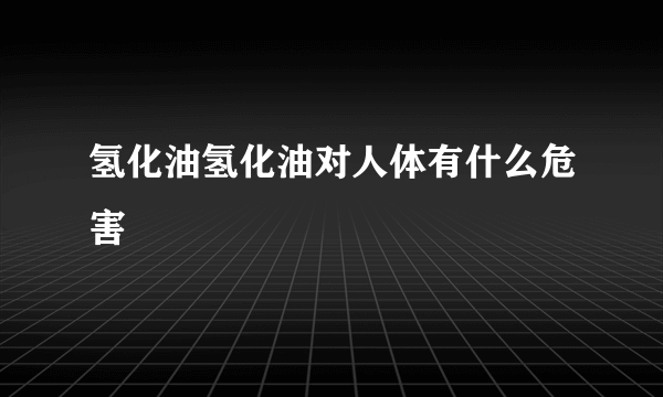 氢化油氢化油对人体有什么危害