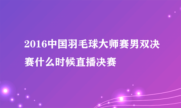 2016中国羽毛球大师赛男双决赛什么时候直播决赛