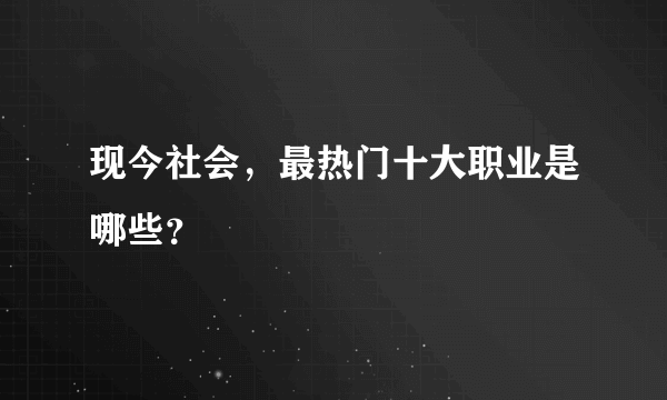 现今社会，最热门十大职业是哪些？