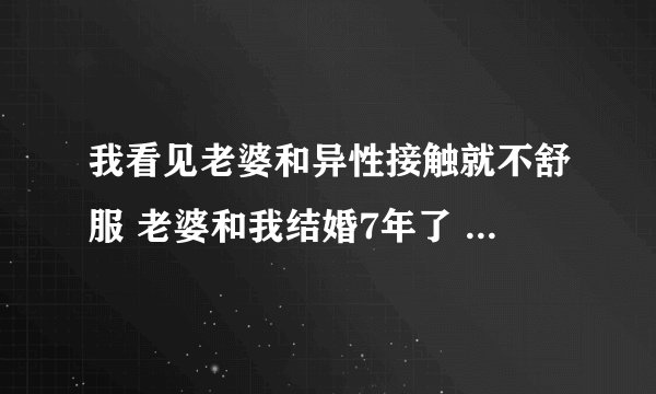 我看见老婆和异性接触就不舒服 老婆和我结婚7年了 她太单纯了遇到谁都说自己的心理话 我很不放心她！