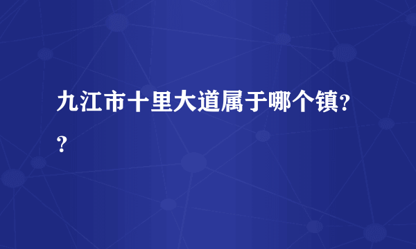 九江市十里大道属于哪个镇？？